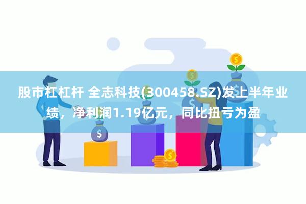 股市杠杠杆 全志科技(300458.SZ)发上半年业绩，净利润1.19亿元，同比扭亏为盈