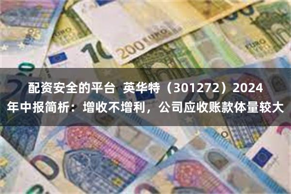 配资安全的平台  英华特（301272）2024年中报简析：增收不增利，公司应收账款体量较大