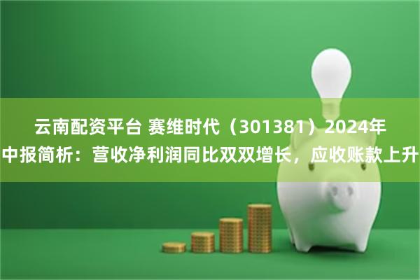 云南配资平台 赛维时代（301381）2024年中报简析：营收净利润同比双双增长，应收账款上升