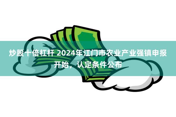 炒股十倍杠杆 2024年江门市农业产业强镇申报开始，认定条件公布