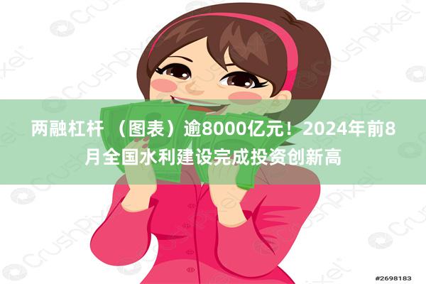 两融杠杆 （图表）逾8000亿元！2024年前8月全国水利建设完成投资创新高