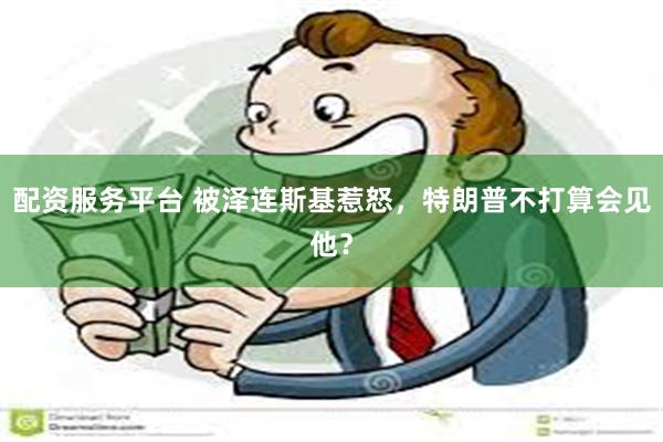 配资服务平台 被泽连斯基惹怒，特朗普不打算会见他？