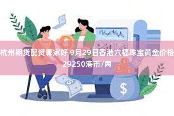 杭州期货配资哪家好 9月29日香港六福珠宝黄金价格29250港币/两