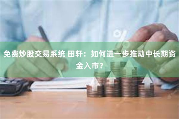 免费炒股交易系统 田轩：如何进一步推动中长期资金入市？