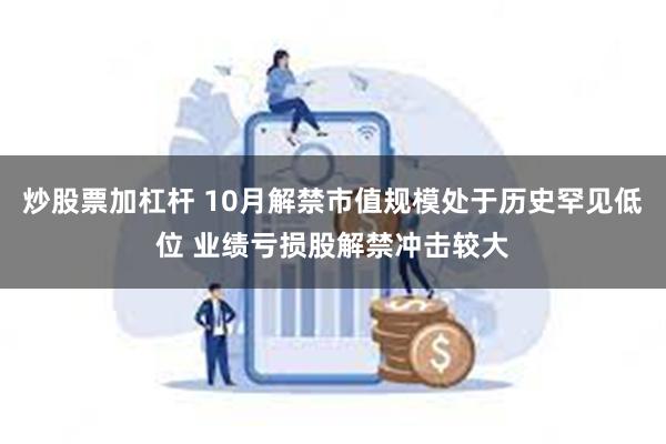 炒股票加杠杆 10月解禁市值规模处于历史罕见低位 业绩亏损股解禁冲击较大