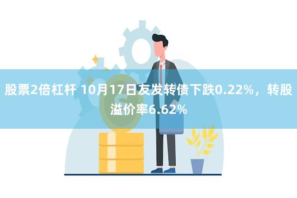 股票2倍杠杆 10月17日友发转债下跌0.22%，转股溢价率6.62%