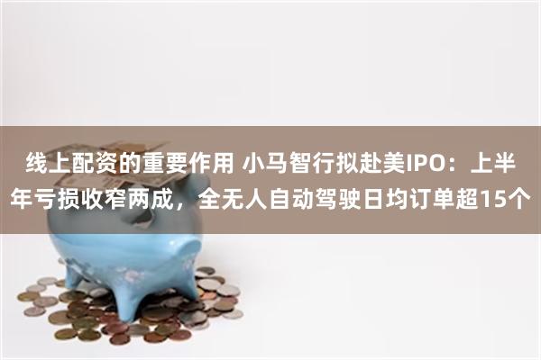 线上配资的重要作用 小马智行拟赴美IPO：上半年亏损收窄两成，全无人自动驾驶日均订单超15个