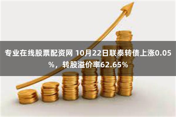 专业在线股票配资网 10月22日联泰转债上涨0.05%，转股溢价率62.65%