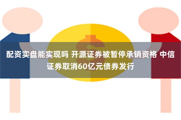 配资实盘能实现吗 开源证券被暂停承销资格 中信证券取消60亿元债券发行