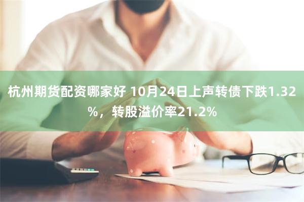 杭州期货配资哪家好 10月24日上声转债下跌1.32%，转股溢价率21.2%