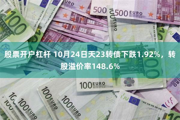 股票开户杠杆 10月24日天23转债下跌1.92%，转股溢价率148.6%