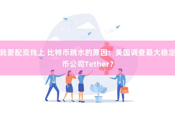 我要配资线上 比特币跳水的原因：美国调查最大稳定币公司Tether？