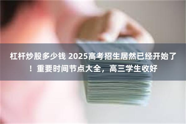 杠杆炒股多少钱 2025高考招生居然已经开始了！重要时间节点大全，高三学生收好