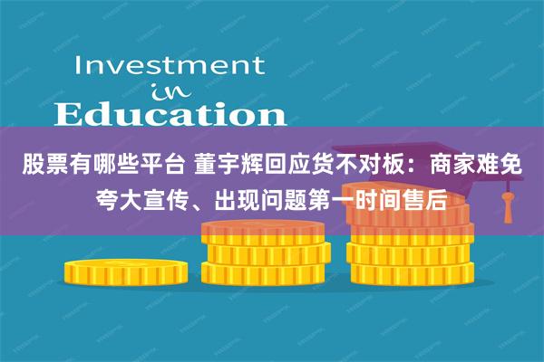 股票有哪些平台 董宇辉回应货不对板：商家难免夸大宣传、出现问题第一时间售后