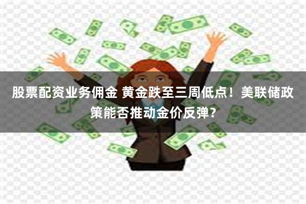 股票配资业务佣金 黄金跌至三周低点！美联储政策能否推动金价反弹？