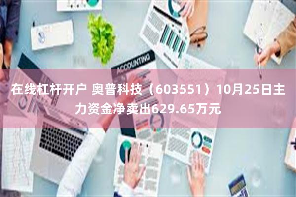 在线杠杆开户 奥普科技（603551）10月25日主力资金净卖出629.65万元