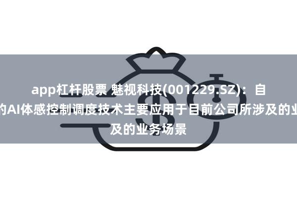 app杠杆股票 魅视科技(001229.SZ)：自主研发的AI体感控制调度技术主要应用于目前公司所涉及的业务场景