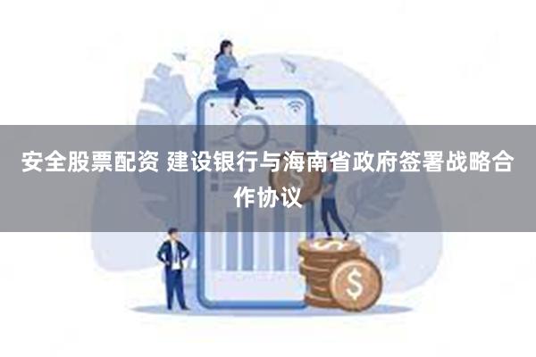 安全股票配资 建设银行与海南省政府签署战略合作协议