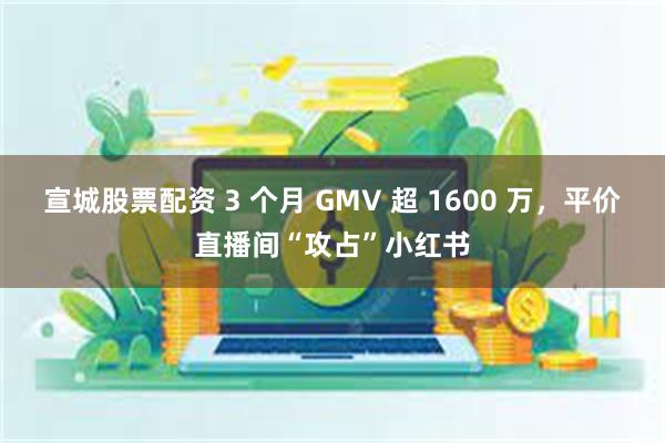 宣城股票配资 3 个月 GMV 超 1600 万，平价直播间“攻占”小红书