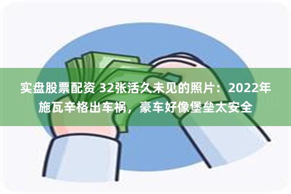 实盘股票配资 32张活久未见的照片：2022年施瓦辛格出车祸，豪车好像堡垒太安全