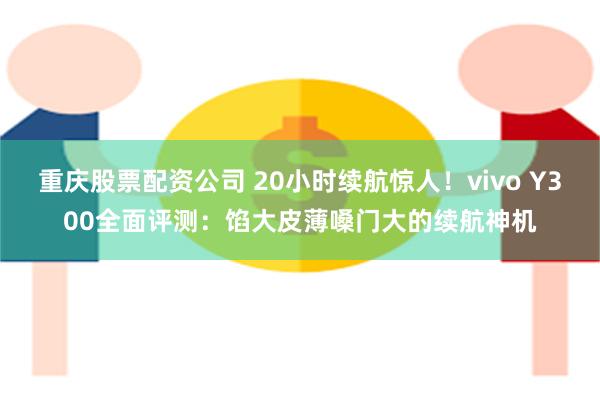 重庆股票配资公司 20小时续航惊人！vivo Y300全面评测：馅大皮薄嗓门大的续航神机