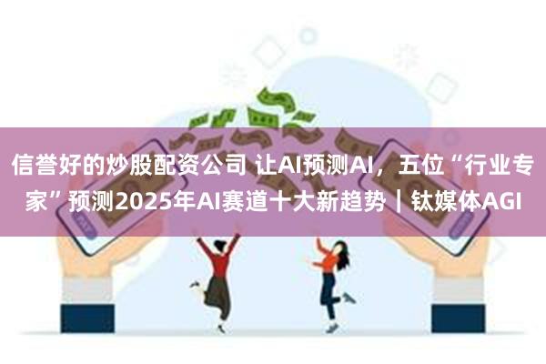 信誉好的炒股配资公司 让AI预测AI，五位“行业专家”预测2025年AI赛道十大新趋势｜钛媒体AGI