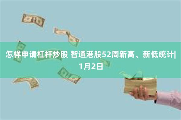 怎样申请杠杆炒股 智通港股52周新高、新低统计|1月2日