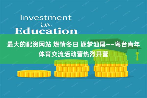 最大的配资网站 燃情冬日 逐梦汕尾——粤台青年体育交流活动营热烈开营