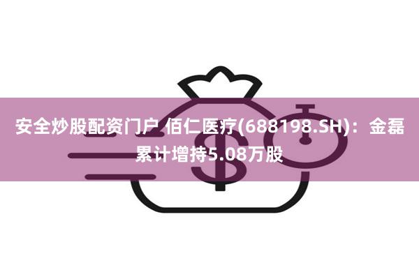 安全炒股配资门户 佰仁医疗(688198.SH)：金磊累计增持5.08万股