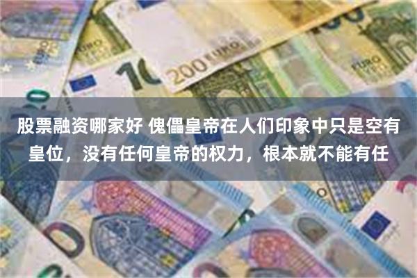 股票融资哪家好 傀儡皇帝在人们印象中只是空有皇位，没有任何皇帝的权力，根本就不能有任