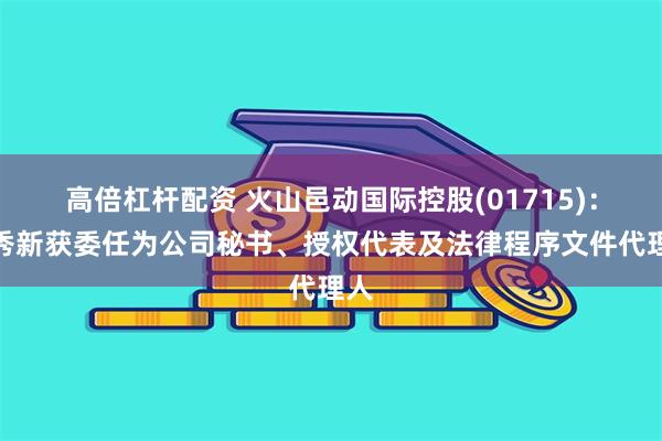 高倍杠杆配资 火山邑动国际控股(01715)：谢秀新获委任为公司秘书、授权代表及法律程序文件代理人