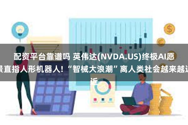 配资平台靠谱吗 英伟达(NVDA.US)终极AI愿景直指人形机器人! “智械大浪潮”离人类社会越来越近