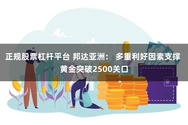 正规股票杠杆平台 邦达亚洲： 多重利好因素支撑 黄金突破2500关口