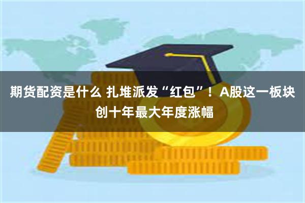 期货配资是什么 扎堆派发“红包”！A股这一板块 创十年最大年度涨幅