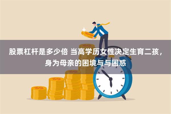 股票杠杆是多少倍 当高学历女性决定生育二孩，身为母亲的困境与与困惑