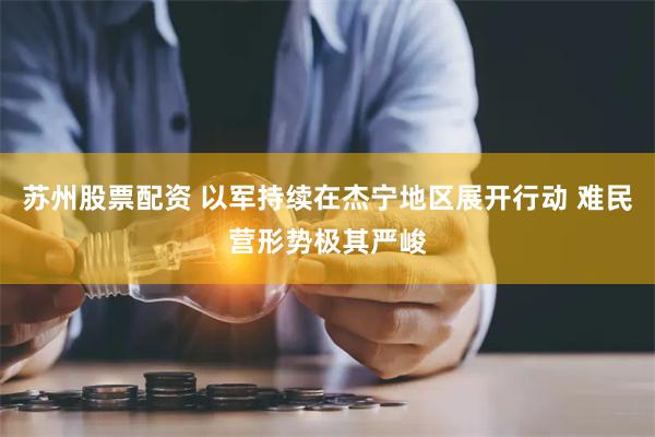 苏州股票配资 以军持续在杰宁地区展开行动 难民营形势极其严峻