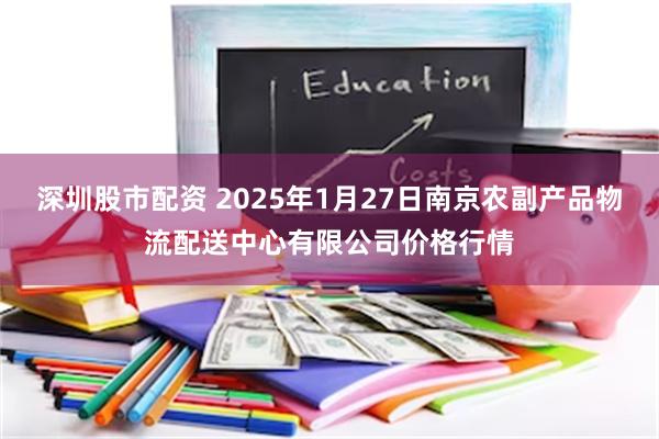 深圳股市配资 2025年1月27日南京农副产品物流配送中心有限公司价格行情