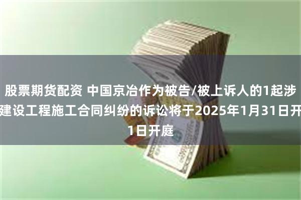 股票期货配资 中国京冶作为被告/被上诉人的1起涉及建设工程施工合同纠纷的诉讼将于2025年1月31日开庭