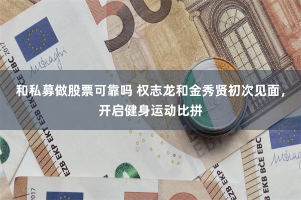 和私募做股票可靠吗 权志龙和金秀贤初次见面，开启健身运动比拼