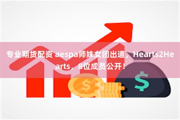 专业期货配资 aespa师妹女团出道，Hearts2Hearts，8位成员公开！