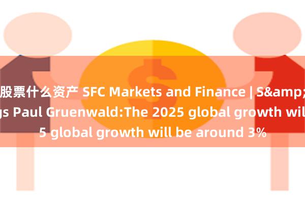 股票什么资产 SFC Markets and Finance | S&P Global Ratings Paul Gruenwald:The 2025 global growth will be around 3%