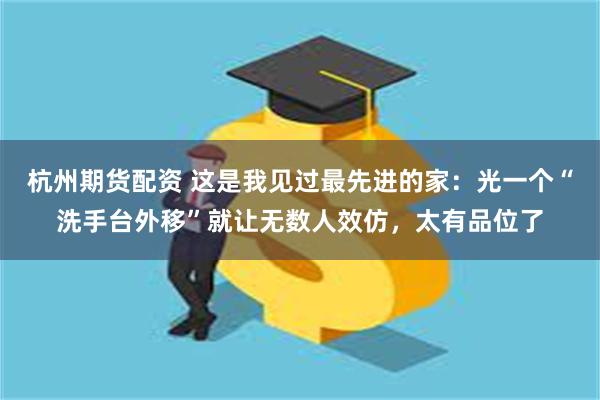 杭州期货配资 这是我见过最先进的家：光一个“洗手台外移”就让无数人效仿，太有品位了