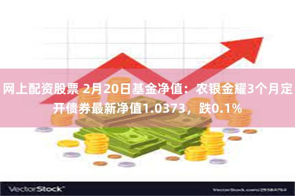 网上配资股票 2月20日基金净值：农银金耀3个月定开债券最新净值1.0373，跌0.1%