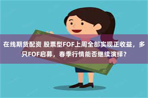 在线期货配资 股票型FOF上周全部实现正收益，多只FOF启募，春季行情能否继续演绎？