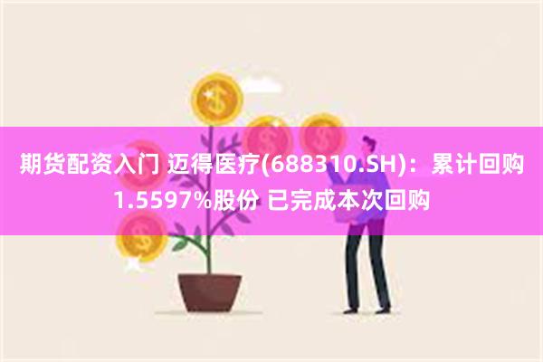 期货配资入门 迈得医疗(688310.SH)：累计回购1.5597%股份 已完成本次回购