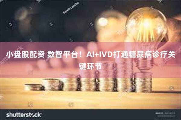 小盘股配资 数智平台！AI+IVD打通糖尿病诊疗关键环节