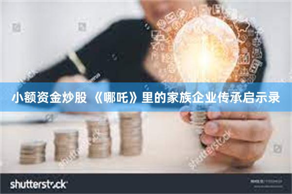 小额资金炒股 《哪吒》里的家族企业传承启示录