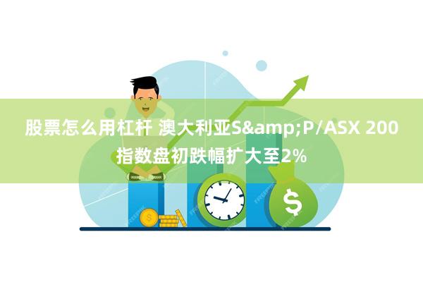股票怎么用杠杆 澳大利亚S&P/ASX 200指数盘初跌幅扩大至2%