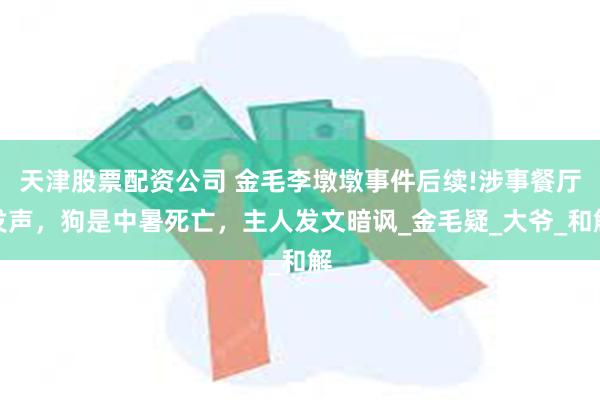 天津股票配资公司 金毛李墩墩事件后续!涉事餐厅发声，狗是中暑死亡，主人发文暗讽_金毛疑_大爷_和解