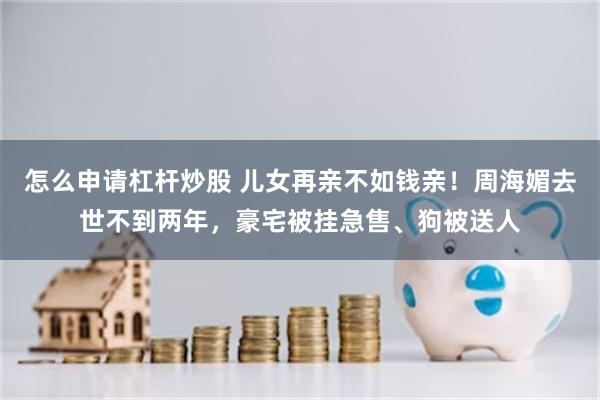 怎么申请杠杆炒股 儿女再亲不如钱亲!周海媚去世不到两年,豪宅被挂急售、狗被送人